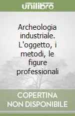 Archeologia industriale. L‘oggetto, i metodi, le figure professionali Nuova Collezione