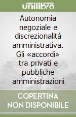 Autonomia negoziale e discrezionalità amministrativa. Gli «accordi» tra privati e pubbliche amministrazioni Più Venduto