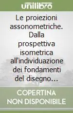 Le proiezioni assonometriche. Dalla prospettiva isometrica all‘individuazione dei fondamenti del disegno assonometrico Occasione Imperdibile