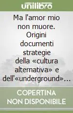 Ma l‘amor mio non muore. Origini documenti strategie della «cultura alternativa» e dell‘«underground» in Italia Direttamente Dal Produttore