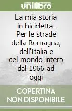 La mia storia in bicicletta. Per le strade della Romagna, dell‘Italia e del mondo intero dal 1966 ad oggi Nuova Collezione