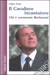 Il cavaliere incantatore. Chi è veramente Berlusconi Popolare