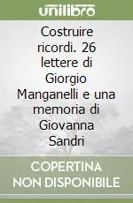 Costruire ricordi. 26 lettere di Giorgio Manganelli e una memoria di Giovanna Sandri Bestseller
