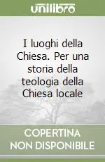 I luoghi della Chiesa. Per una storia della teologia della Chiesa locale Non Perdere