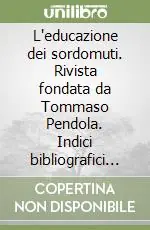 L‘educazione dei sordomuti. Rivista fondata da Tommaso Pendola. Indici bibliografici dal 1872 al 2002 Soddisfatti O Rimborsati