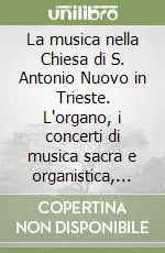 La musica nella Chiesa di S. Antonio Nuovo in Trieste. L‘organo, i concerti di musica sacra e organistica, il repertorio organistico, la cappella corale... Prezzo Di Fabbrica