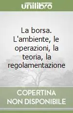 La borsa. L‘ambiente, le operazioni, la teoria, la regolamentazione Reso Gratuito