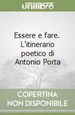 Essere e fare. L‘itinerario poetico di Antonio Porta Miglior Prezzo