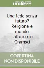 Una fede senza futuro? Religione e mondo cattolico in Gramsci Offerta Limitata