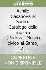 Compra Oggi Stesso Achille Casanova al Santo. Catalogo della mostra (Padova, Museo civico al Santo, 22 settembre-29 novembre 1996)