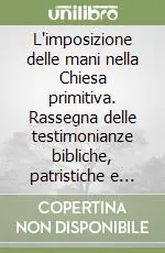 L‘imposizione delle mani nella Chiesa primitiva. Rassegna delle testimonianze bibliche, patristiche e liturgiche fino al secolo V Offerta Speciale