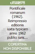 Ultime Pezzi Pontificale romanum (1962). Reimpressio editionis iuxta typicam anno 1962 publici iuris factae, partibus praecedentis editionis ab illa omissim, introductione et...