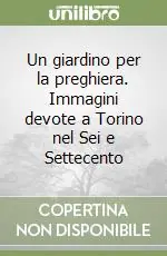 Un giardino per la preghiera. Immagini devote a Torino nel Sei e Settecento Ultimissimo Modello