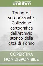Torino e il suo orizzonte. Collezione cartografica dell‘Archivio storico della città di Torino Compra Online