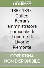 Promo Stagionale 1887-1897. Galileo Ferraris amministratore comunale di Torino e di Livorno Piemonte