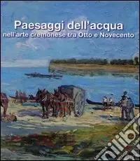 Paesaggi dell‘acqua nell‘arte cremonese tra Otto e Novecento. Catalogo della mostra Solo Oggi