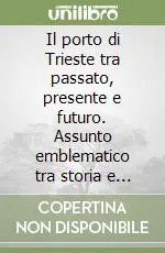 Spedito Oggi Il porto di Trieste tra passato, presente e futuro. Assunto emblematico tra storia e diritto