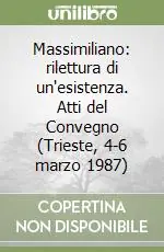 Spedito Oggi Massimiliano rilettura di un‘esistenza. Atti del Convegno (Trieste, 4-6 marzo 1987)