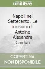 Non Perdere Napoli nel Settecento. Le incisioni di Antoine Alexandre Cardon