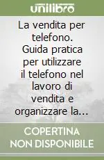La vendita per telefono. Guida pratica per utilizzare il telefono nel lavoro di vendita e organizzare la «Televendita» Scelto Dai Clienti