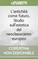 Novità L‘antichità come futuro. Studio sull‘estetica del neoclassicismo europeo