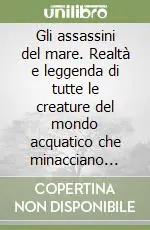 Ultimissimo Modello Gli assassini del mare. Realtà e leggenda di tutte le creature del mondo acquatico che minacciano l‘incolumità dell‘uomo