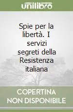 Non Perdere Spie per la libertà. I servizi segreti della Resistenza italiana