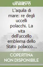L‘aquila di mare re degli uccelli polacchi. La vita dell‘uccello emblema dello Stato polacco alla fine del XX secolo Professionale