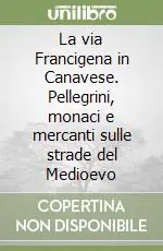 La via Francigena in Canavese. Pellegrini, monaci e mercanti sulle strade del Medioevo Bestseller