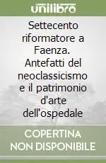 Settecento riformatore a Faenza. Antefatti del neoclassicismo e il patrimonio d‘arte dell‘ospedale Reso Gratuito