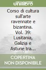 Affare Corso di cultura sull‘arte ravennate e bizantina. Vol. 39 Lusitania, Galizia e Asturie tra tardoantico e Medioevo