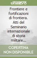 Acquista Ora Frontiere e fortificazioni di frontiera. Atti del Seminario internazionale di storia militare (Firenze-Lucca, 3-5 dicembre 1999)