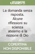 La domanda senza risposta. Alcune riflessioni su scienza ateismo e la nozione di Dio Quantità Limitata