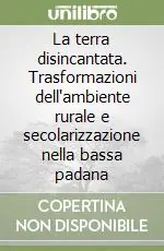 La terra disincantata. Trasformazioni dell‘ambiente rurale e secolarizzazione nella bassa padana Offerta Limitata