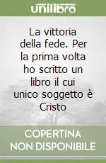 La vittoria della fede. Per la prima volta ho scritto un libro il cui unico soggetto è Cristo Compra Online