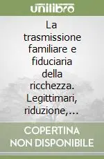 La trasmissione familiare e fiduciaria della ricchezza. Legittimari, riduzione, testamento, fedecommesso, donazione diretta e indiretta... Direttamente Dal Produttore