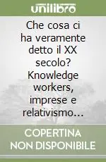 Che cosa ci ha veramente detto il XX secolo? Knowledge workers, imprese e relativismo pragmatico nel nuovo secolo Compra Online