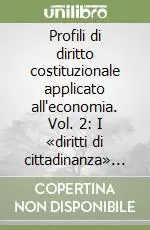 Profili di diritto costituzionale applicato all‘economia. Vol. 2 I «diritti di cittadinanza» tra libertà economiche ed integrazione sociale Reso Gratuito
