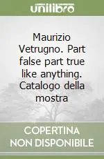 Ultime Pezzi Maurizio Vetrugno. Part false part true like anything. Catalogo della mostra