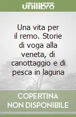 Una vita per il remo. Storie di voga alla veneta, di canottaggio e di pesca in laguna Prezzo Conveniente